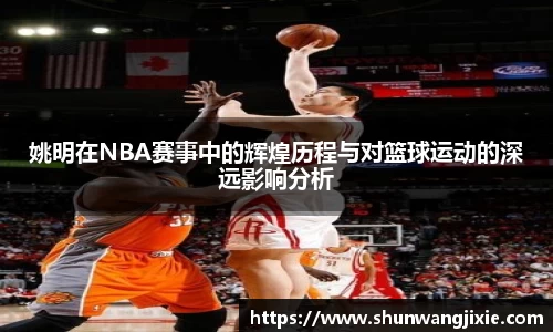 姚明在NBA赛事中的辉煌历程与对篮球运动的深远影响分析