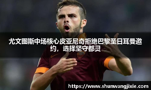 尤文图斯中场核心皮亚尼奇拒绝巴黎圣日耳曼邀约，选择坚守都灵