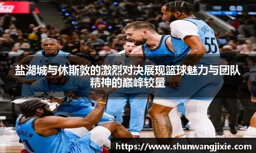 盐湖城与休斯敦的激烈对决展现篮球魅力与团队精神的巅峰较量